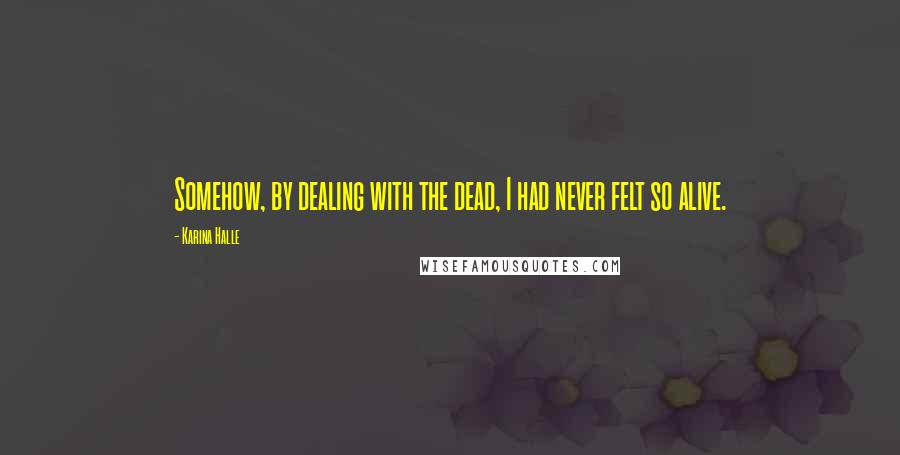 Karina Halle Quotes: Somehow, by dealing with the dead, I had never felt so alive.