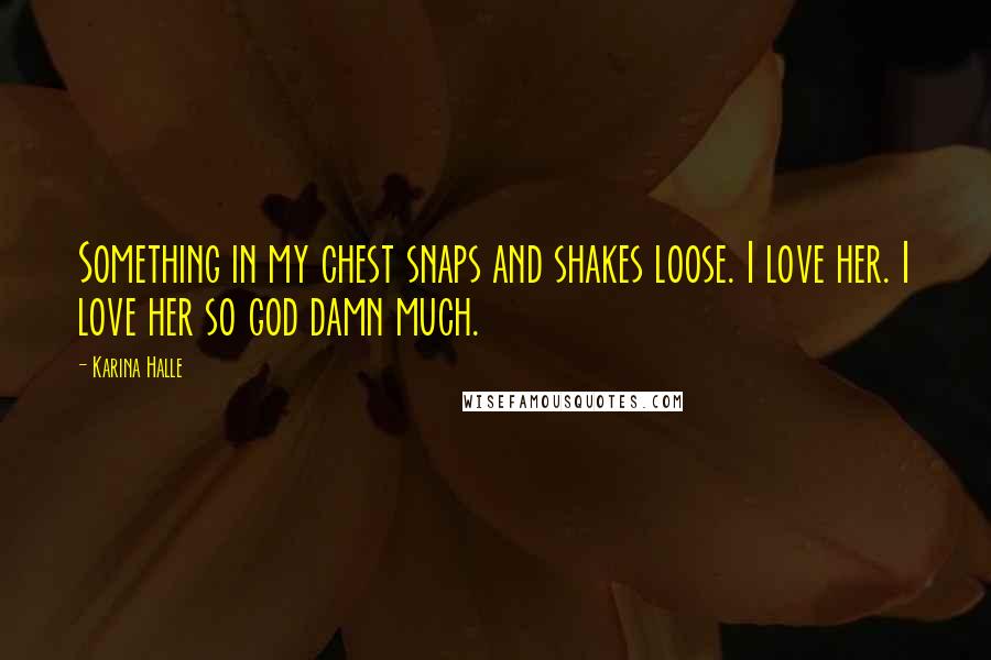 Karina Halle Quotes: Something in my chest snaps and shakes loose. I love her. I love her so god damn much.
