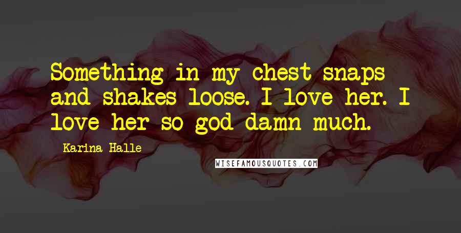 Karina Halle Quotes: Something in my chest snaps and shakes loose. I love her. I love her so god damn much.