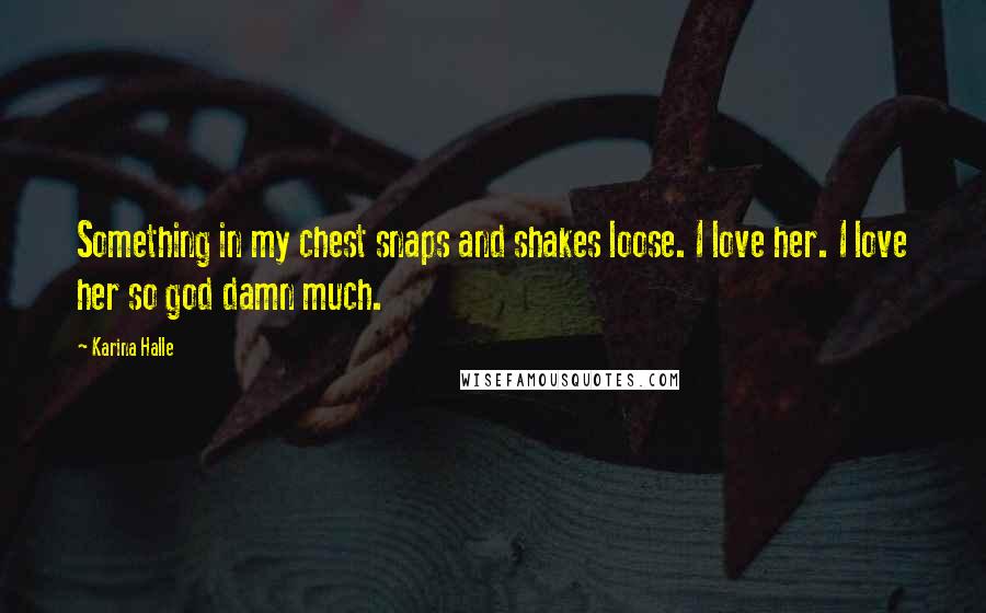 Karina Halle Quotes: Something in my chest snaps and shakes loose. I love her. I love her so god damn much.