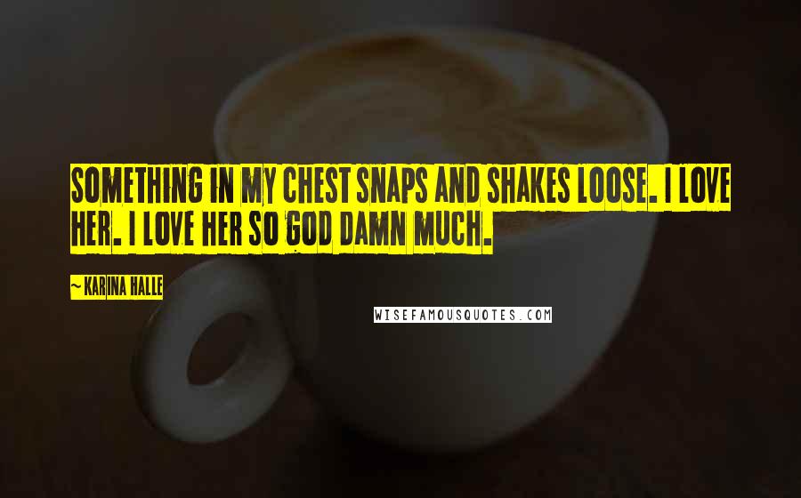 Karina Halle Quotes: Something in my chest snaps and shakes loose. I love her. I love her so god damn much.