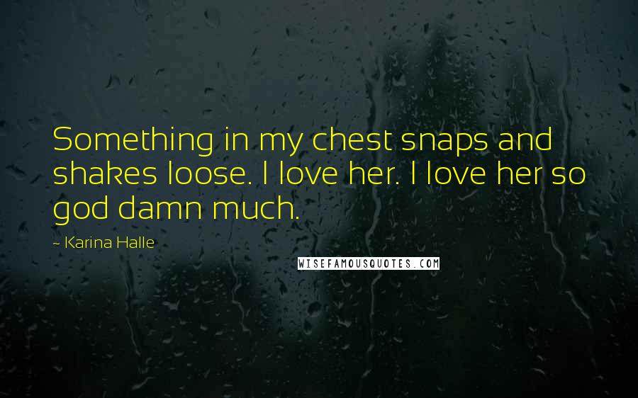 Karina Halle Quotes: Something in my chest snaps and shakes loose. I love her. I love her so god damn much.