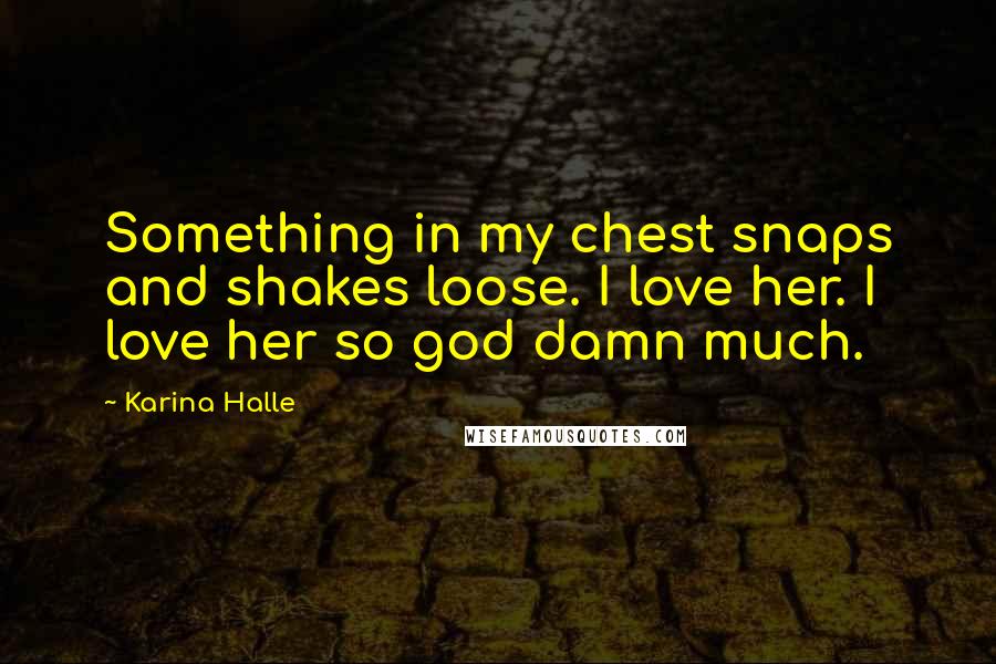 Karina Halle Quotes: Something in my chest snaps and shakes loose. I love her. I love her so god damn much.
