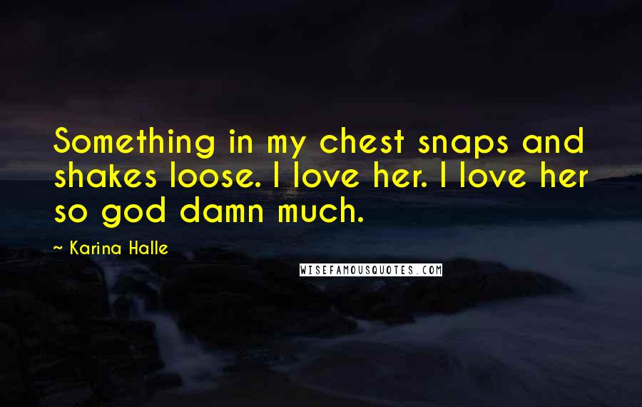 Karina Halle Quotes: Something in my chest snaps and shakes loose. I love her. I love her so god damn much.