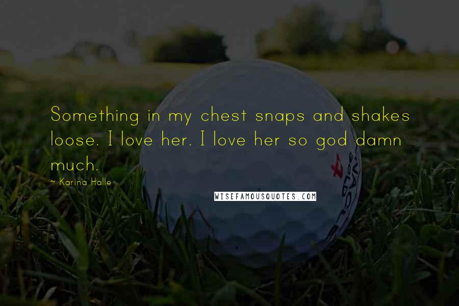 Karina Halle Quotes: Something in my chest snaps and shakes loose. I love her. I love her so god damn much.