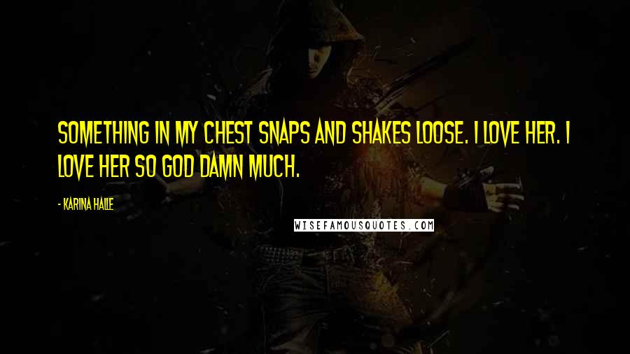 Karina Halle Quotes: Something in my chest snaps and shakes loose. I love her. I love her so god damn much.