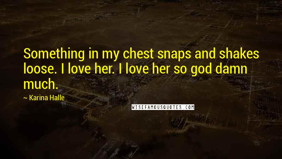 Karina Halle Quotes: Something in my chest snaps and shakes loose. I love her. I love her so god damn much.