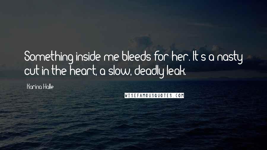 Karina Halle Quotes: Something inside me bleeds for her. It's a nasty cut in the heart, a slow, deadly leak.