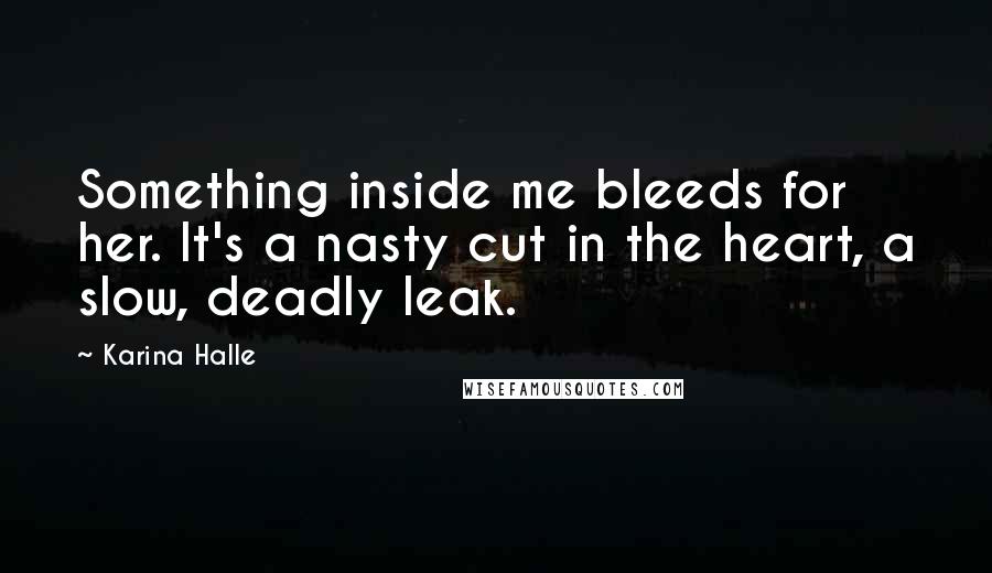 Karina Halle Quotes: Something inside me bleeds for her. It's a nasty cut in the heart, a slow, deadly leak.