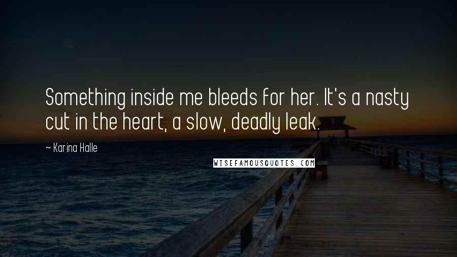 Karina Halle Quotes: Something inside me bleeds for her. It's a nasty cut in the heart, a slow, deadly leak.