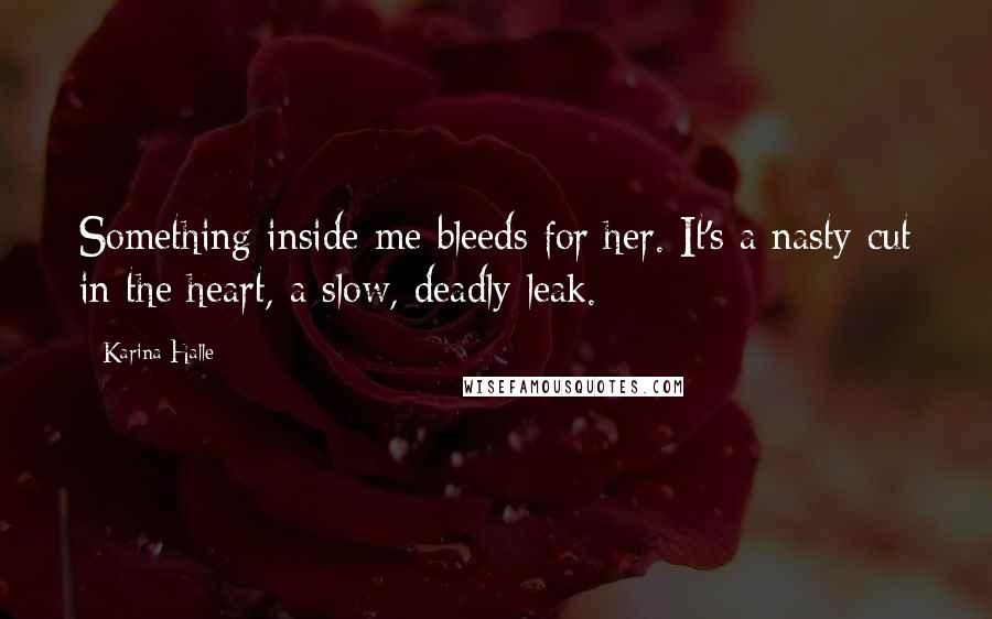 Karina Halle Quotes: Something inside me bleeds for her. It's a nasty cut in the heart, a slow, deadly leak.