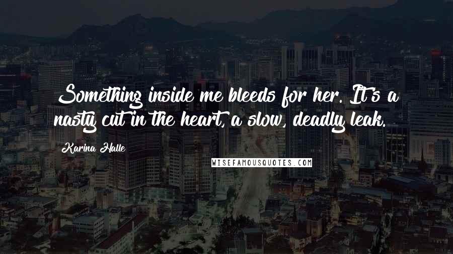 Karina Halle Quotes: Something inside me bleeds for her. It's a nasty cut in the heart, a slow, deadly leak.