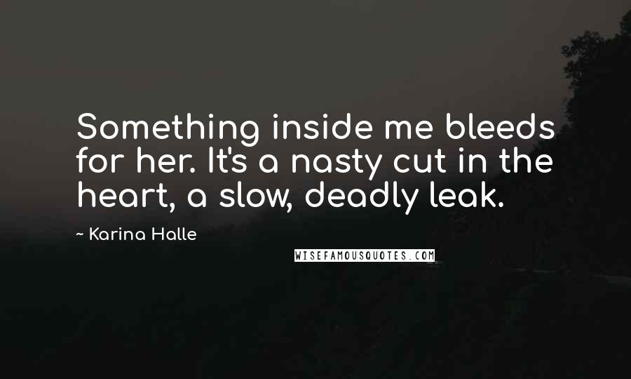 Karina Halle Quotes: Something inside me bleeds for her. It's a nasty cut in the heart, a slow, deadly leak.