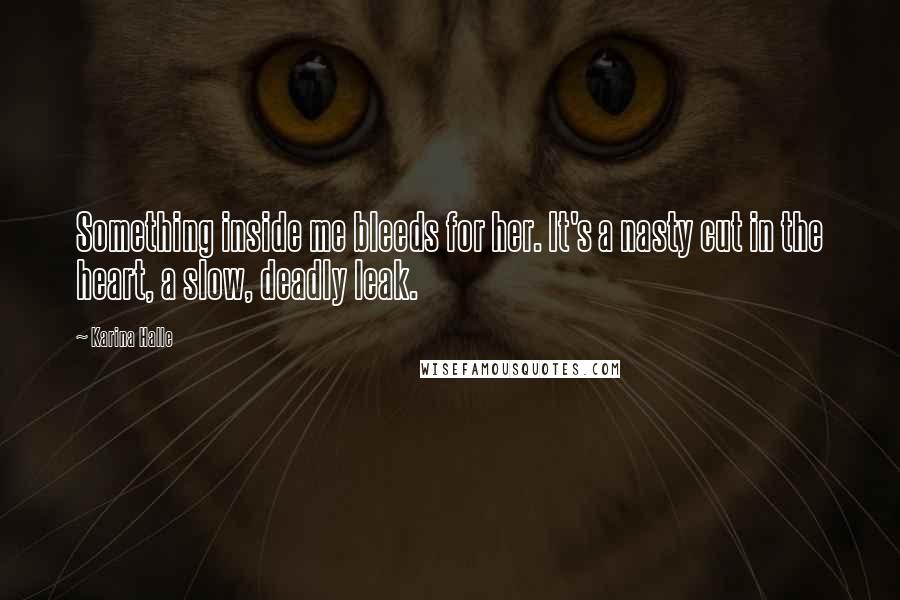 Karina Halle Quotes: Something inside me bleeds for her. It's a nasty cut in the heart, a slow, deadly leak.