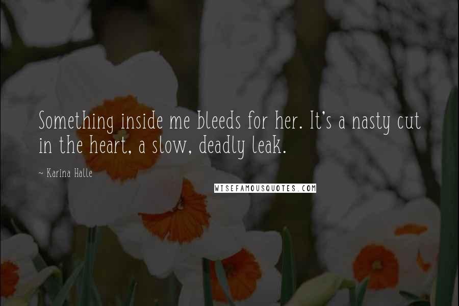 Karina Halle Quotes: Something inside me bleeds for her. It's a nasty cut in the heart, a slow, deadly leak.