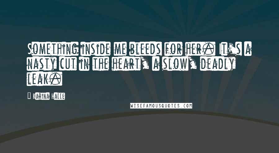 Karina Halle Quotes: Something inside me bleeds for her. It's a nasty cut in the heart, a slow, deadly leak.