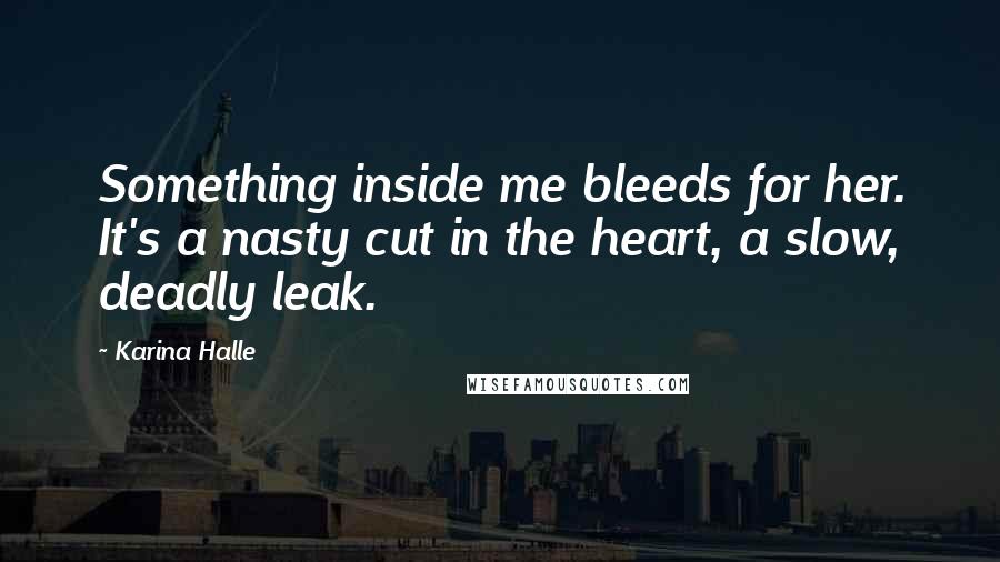 Karina Halle Quotes: Something inside me bleeds for her. It's a nasty cut in the heart, a slow, deadly leak.