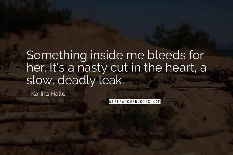 Karina Halle Quotes: Something inside me bleeds for her. It's a nasty cut in the heart, a slow, deadly leak.