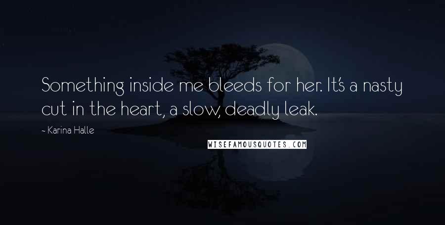 Karina Halle Quotes: Something inside me bleeds for her. It's a nasty cut in the heart, a slow, deadly leak.