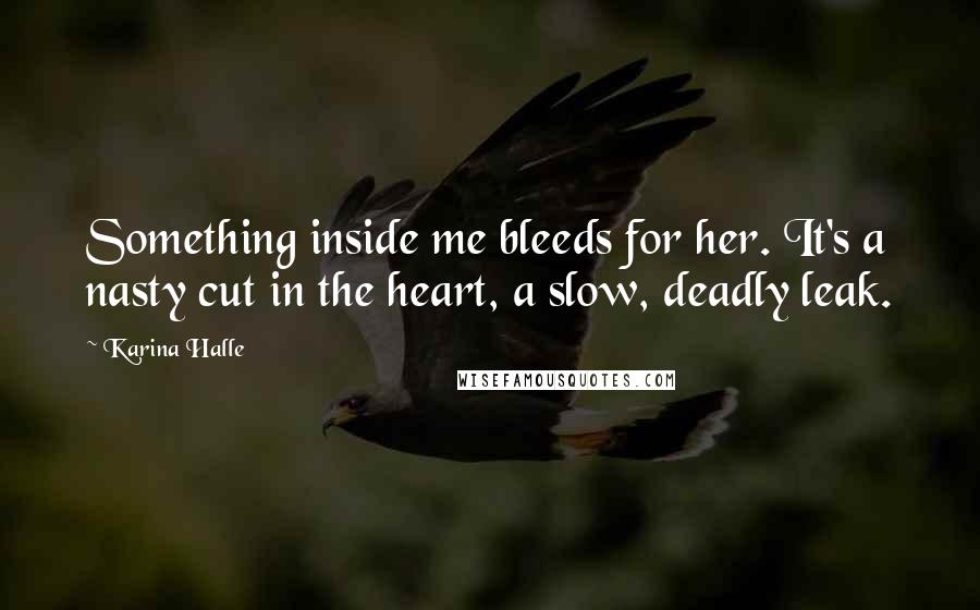 Karina Halle Quotes: Something inside me bleeds for her. It's a nasty cut in the heart, a slow, deadly leak.