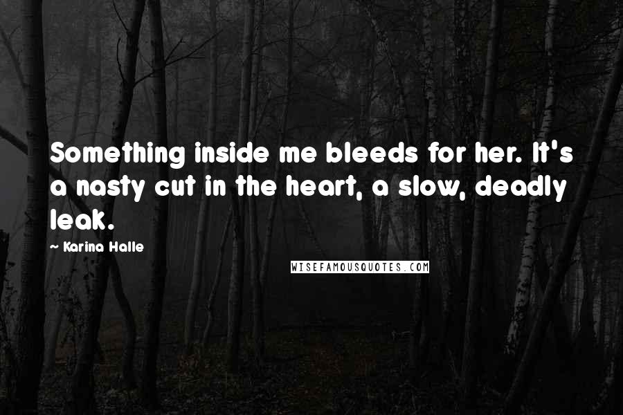 Karina Halle Quotes: Something inside me bleeds for her. It's a nasty cut in the heart, a slow, deadly leak.