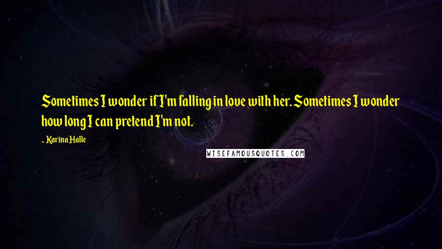 Karina Halle Quotes: Sometimes I wonder if I'm falling in love with her. Sometimes I wonder how long I can pretend I'm not.