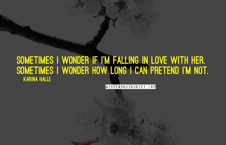 Karina Halle Quotes: Sometimes I wonder if I'm falling in love with her. Sometimes I wonder how long I can pretend I'm not.
