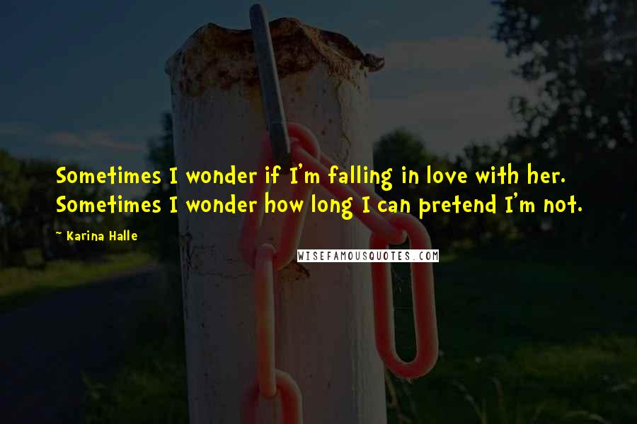 Karina Halle Quotes: Sometimes I wonder if I'm falling in love with her. Sometimes I wonder how long I can pretend I'm not.