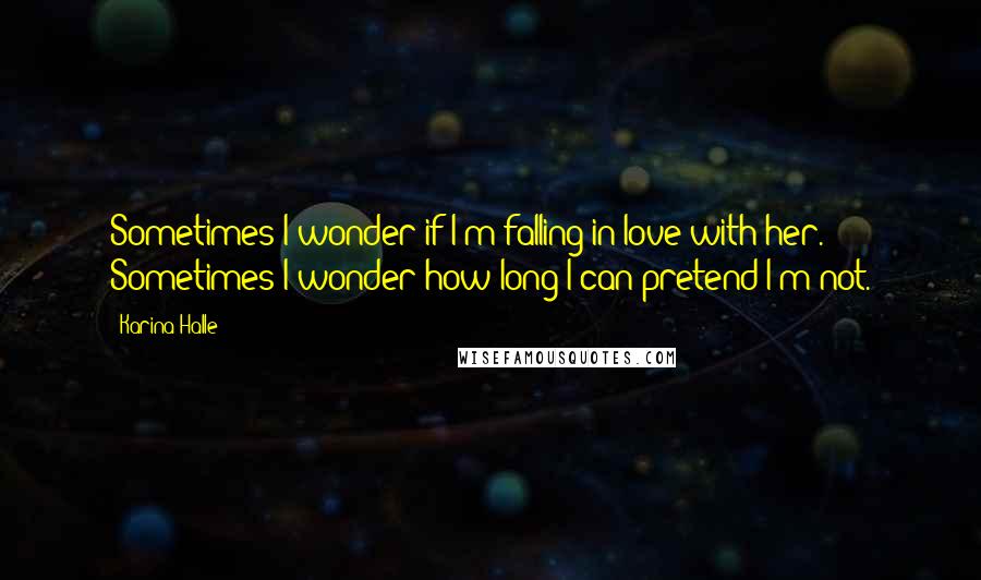 Karina Halle Quotes: Sometimes I wonder if I'm falling in love with her. Sometimes I wonder how long I can pretend I'm not.