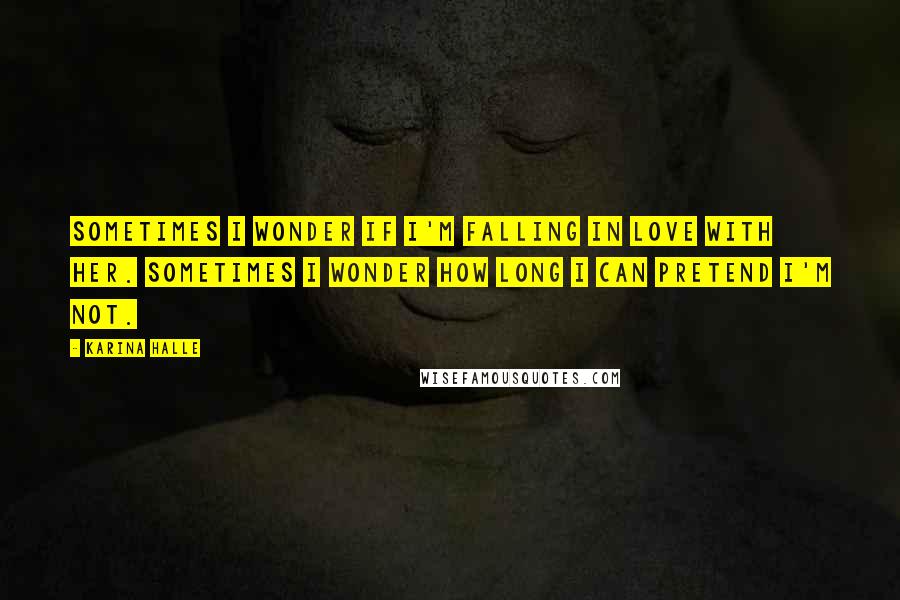 Karina Halle Quotes: Sometimes I wonder if I'm falling in love with her. Sometimes I wonder how long I can pretend I'm not.