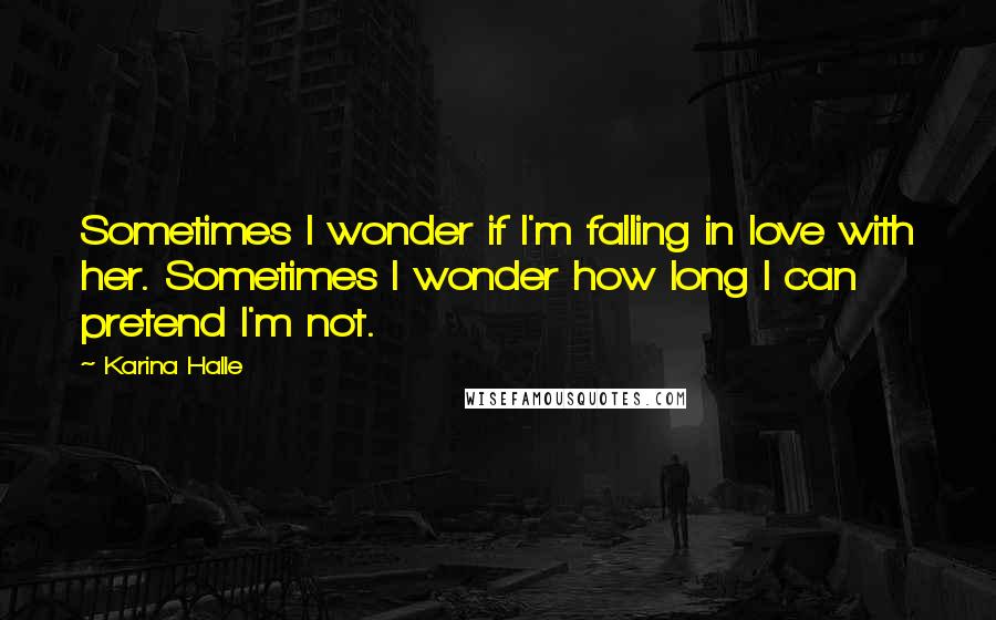 Karina Halle Quotes: Sometimes I wonder if I'm falling in love with her. Sometimes I wonder how long I can pretend I'm not.