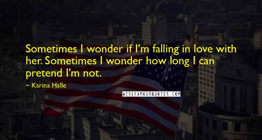 Karina Halle Quotes: Sometimes I wonder if I'm falling in love with her. Sometimes I wonder how long I can pretend I'm not.