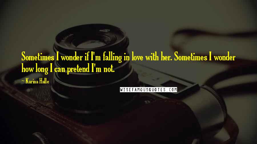 Karina Halle Quotes: Sometimes I wonder if I'm falling in love with her. Sometimes I wonder how long I can pretend I'm not.