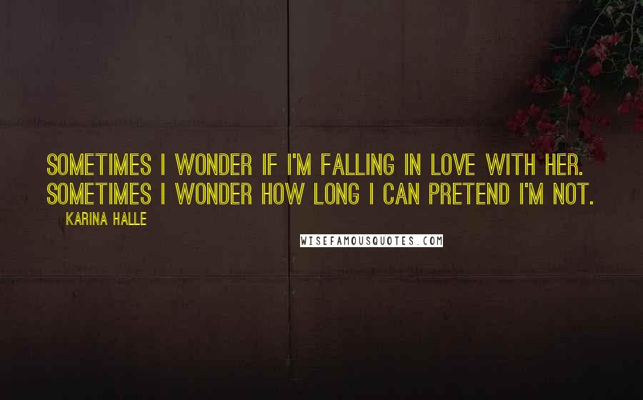 Karina Halle Quotes: Sometimes I wonder if I'm falling in love with her. Sometimes I wonder how long I can pretend I'm not.