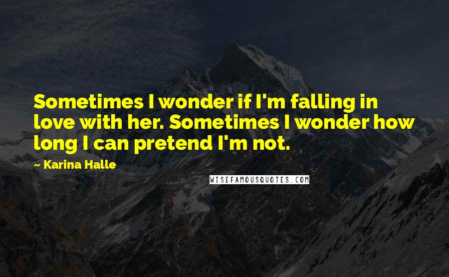 Karina Halle Quotes: Sometimes I wonder if I'm falling in love with her. Sometimes I wonder how long I can pretend I'm not.