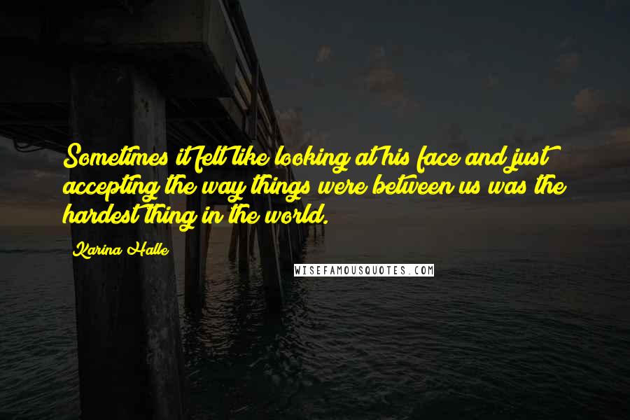 Karina Halle Quotes: Sometimes it felt like looking at his face and just accepting the way things were between us was the hardest thing in the world.