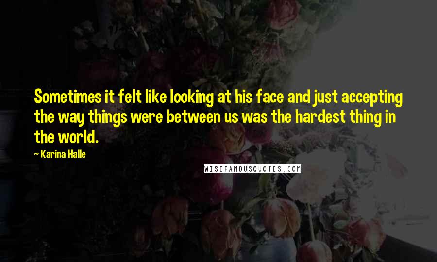 Karina Halle Quotes: Sometimes it felt like looking at his face and just accepting the way things were between us was the hardest thing in the world.