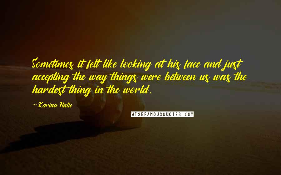 Karina Halle Quotes: Sometimes it felt like looking at his face and just accepting the way things were between us was the hardest thing in the world.