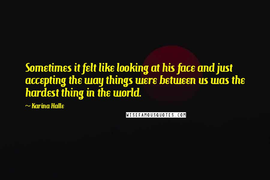 Karina Halle Quotes: Sometimes it felt like looking at his face and just accepting the way things were between us was the hardest thing in the world.
