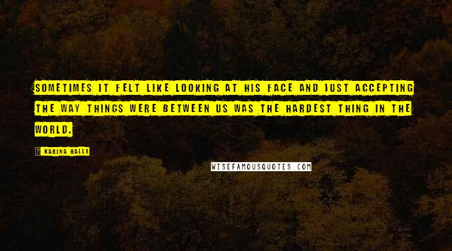 Karina Halle Quotes: Sometimes it felt like looking at his face and just accepting the way things were between us was the hardest thing in the world.