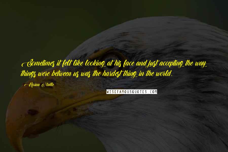 Karina Halle Quotes: Sometimes it felt like looking at his face and just accepting the way things were between us was the hardest thing in the world.