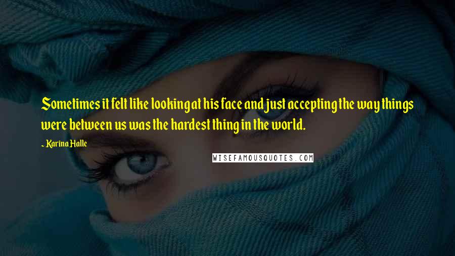 Karina Halle Quotes: Sometimes it felt like looking at his face and just accepting the way things were between us was the hardest thing in the world.