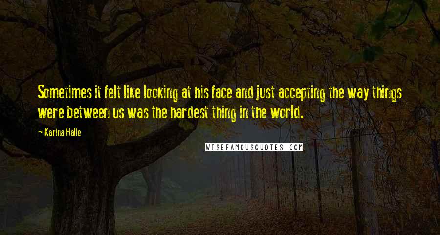 Karina Halle Quotes: Sometimes it felt like looking at his face and just accepting the way things were between us was the hardest thing in the world.