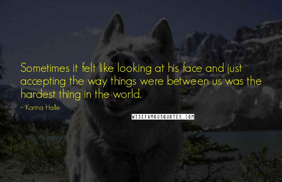 Karina Halle Quotes: Sometimes it felt like looking at his face and just accepting the way things were between us was the hardest thing in the world.