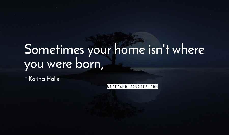 Karina Halle Quotes: Sometimes your home isn't where you were born,