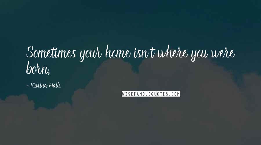 Karina Halle Quotes: Sometimes your home isn't where you were born,