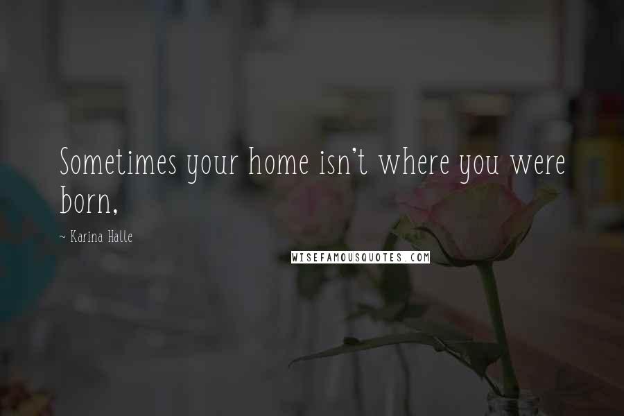 Karina Halle Quotes: Sometimes your home isn't where you were born,