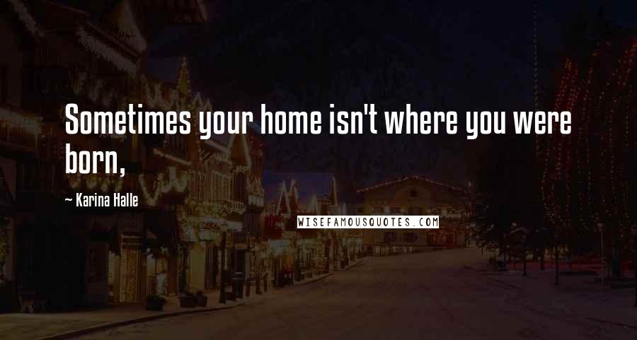 Karina Halle Quotes: Sometimes your home isn't where you were born,