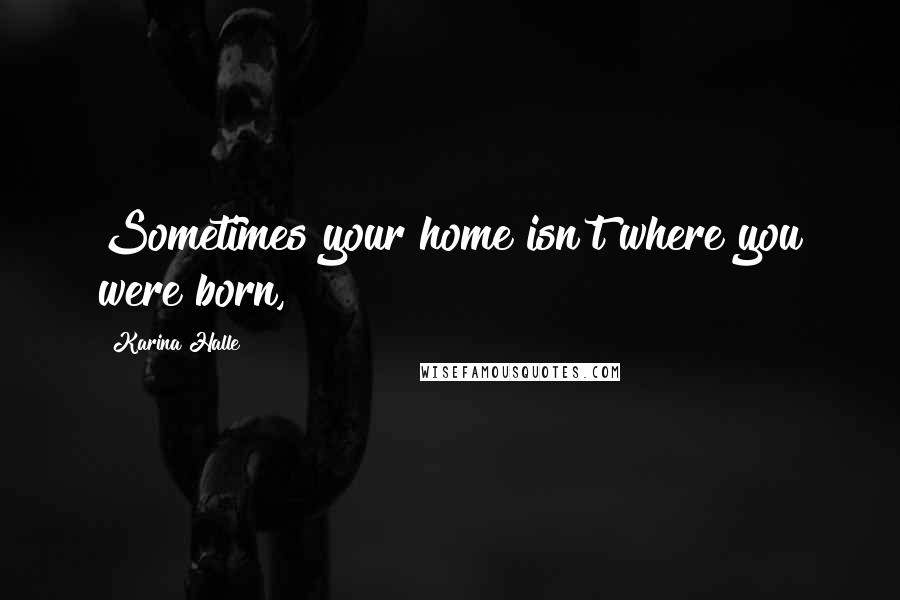 Karina Halle Quotes: Sometimes your home isn't where you were born,