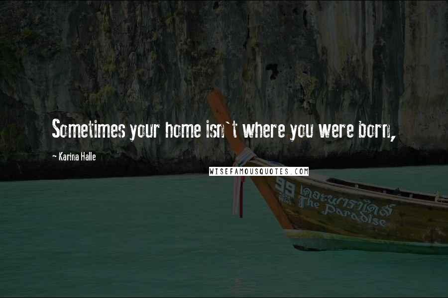 Karina Halle Quotes: Sometimes your home isn't where you were born,
